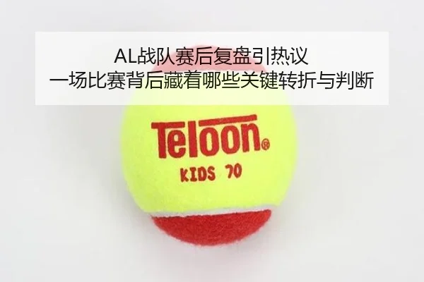 AL战队赛后复盘引热议 一场比赛背后藏着哪些关键转折与判断