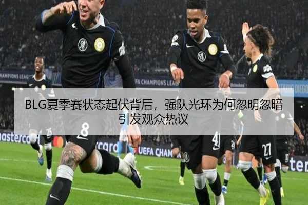 BLG夏季赛状态起伏背后，强队光环为何忽明忽暗引发观众热议